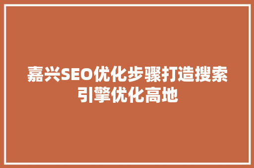 嘉兴SEO优化步骤打造搜索引擎优化高地