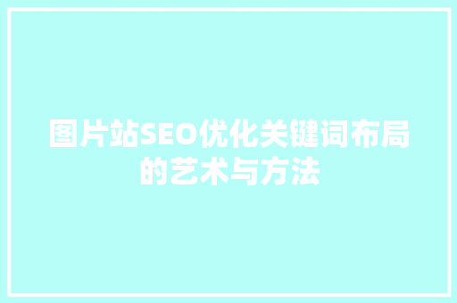 图片站SEO优化关键词布局的艺术与方法