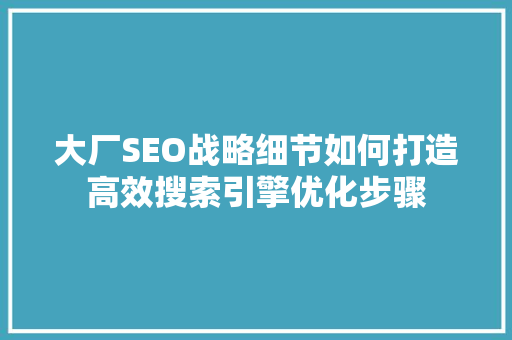 大厂SEO战略细节如何打造高效搜索引擎优化步骤