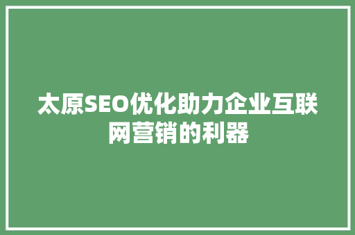 太原SEO优化助力企业互联网营销的利器