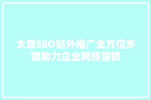 太原SEO站外推广全方位步骤助力企业网络营销