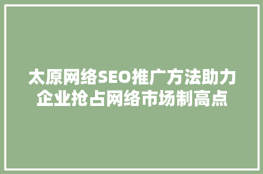 太原网络SEO推广方法助力企业抢占网络市场制高点