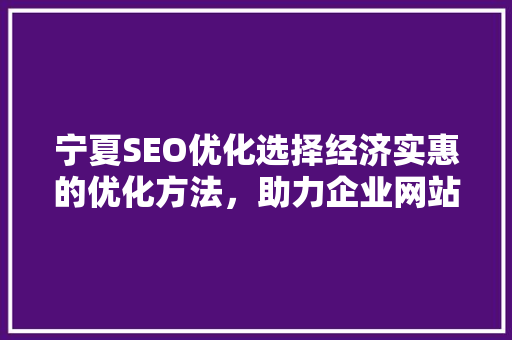 宁夏SEO优化选择经济实惠的优化方法，助力企业网站提升排名