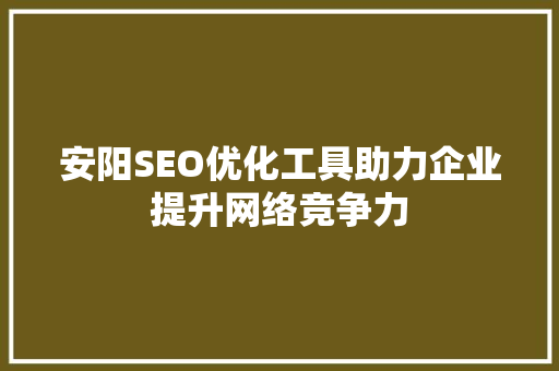 安阳SEO优化工具助力企业提升网络竞争力