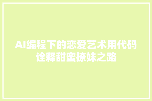 AI编程下的恋爱艺术用代码诠释甜蜜撩妹之路