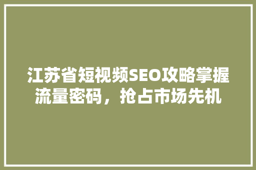 江苏省短视频SEO攻略掌握流量密码，抢占市场先机