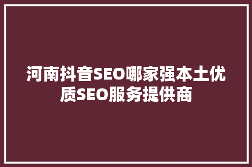 河南抖音SEO哪家强本土优质SEO服务提供商