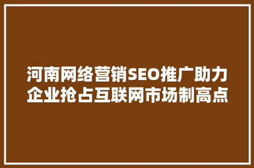 河南网络营销SEO推广助力企业抢占互联网市场制高点  第1张