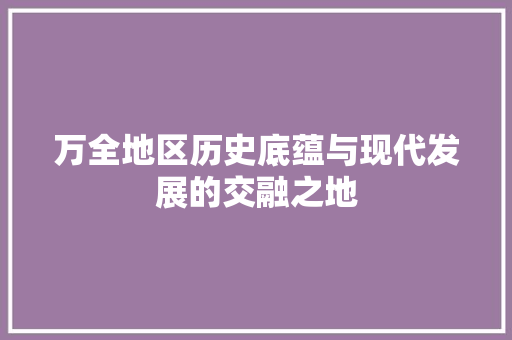 万全地区历史底蕴与现代发展的交融之地