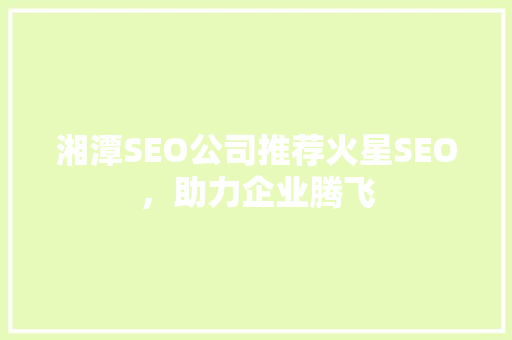 湘潭SEO公司推荐火星SEO，助力企业腾飞