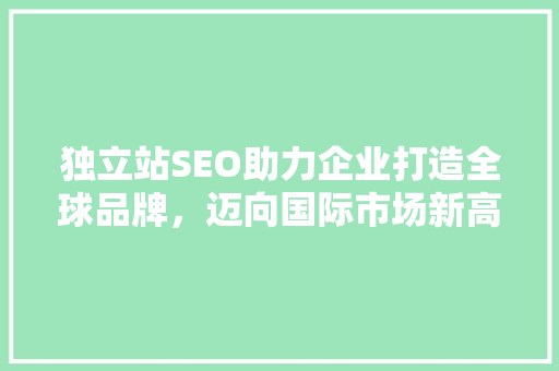 独立站SEO助力企业打造全球品牌，迈向国际市场新高峰