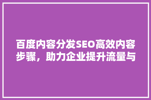 百度内容分发SEO高效内容步骤，助力企业提升流量与转化