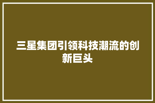 三星集团引领科技潮流的创新巨头