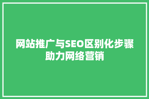 网站推广与SEO区别化步骤助力网络营销