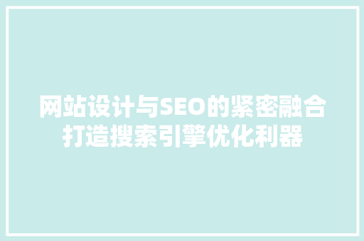 网站设计与SEO的紧密融合打造搜索引擎优化利器