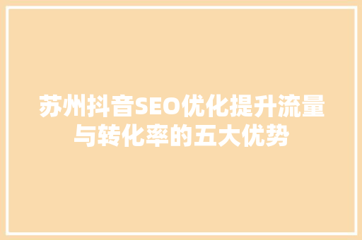 苏州抖音SEO优化提升流量与转化率的五大优势