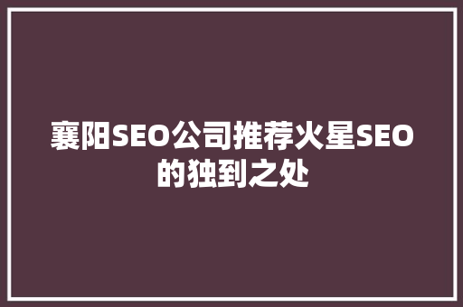 襄阳SEO公司推荐火星SEO的独到之处