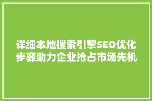 详细本地搜索引擎SEO优化步骤助力企业抢占市场先机