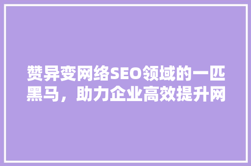 赞异变网络SEO领域的一匹黑马，助力企业高效提升网站排名