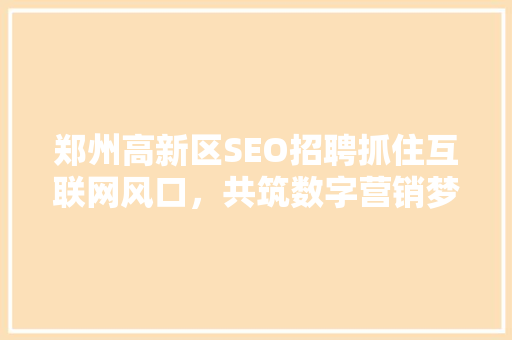 郑州高新区SEO招聘抓住互联网风口，共筑数字营销梦想