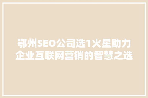 鄂州SEO公司选1火星助力企业互联网营销的智慧之选