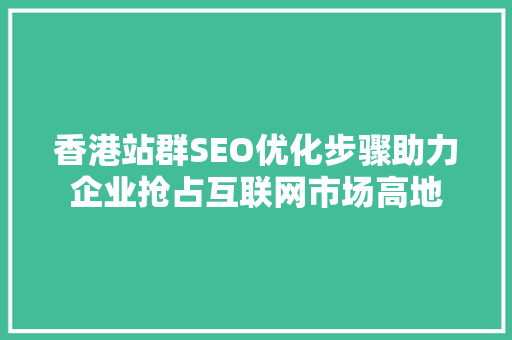 香港站群SEO优化步骤助力企业抢占互联网市场高地