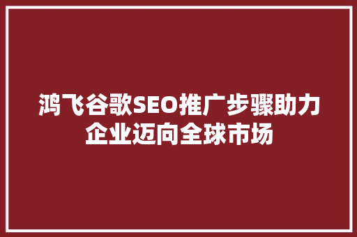鸿飞谷歌SEO推广步骤助力企业迈向全球市场