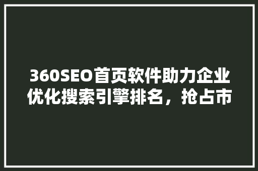 360SEO首页软件助力企业优化搜索引擎排名，抢占市场先机