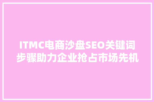 ITMC电商沙盘SEO关键词步骤助力企业抢占市场先机