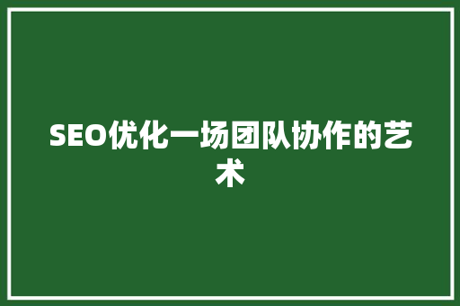 SEO优化一场团队协作的艺术
