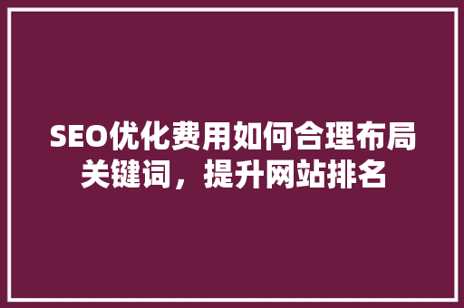 SEO优化费用如何合理布局关键词，提升网站排名