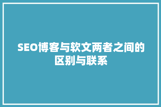 SEO博客与软文两者之间的区别与联系