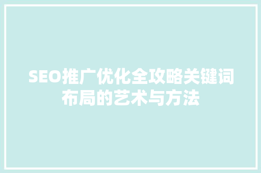 SEO推广优化全攻略关键词布局的艺术与方法