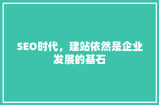 SEO时代，建站依然是企业发展的基石