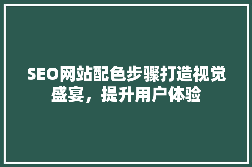 SEO网站配色步骤打造视觉盛宴，提升用户体验