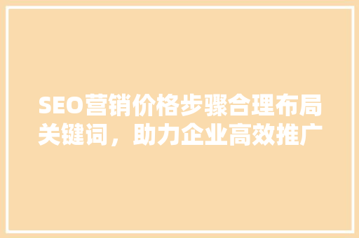 SEO营销价格步骤合理布局关键词，助力企业高效推广