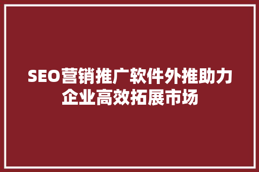 SEO营销推广软件外推助力企业高效拓展市场
