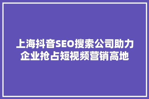 上海抖音SEO搜索公司助力企业抢占短视频营销高地