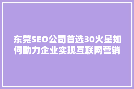 东莞SEO公司首选30火星如何助力企业实现互联网营销新突破