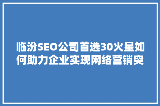 临汾SEO公司首选30火星如何助力企业实现网络营销突破