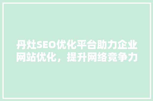 丹灶SEO优化平台助力企业网站优化，提升网络竞争力