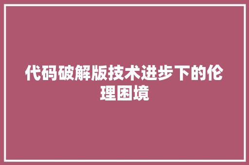 代码破解版技术进步下的伦理困境