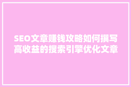 SEO文章赚钱攻略如何撰写高收益的搜索引擎优化文章
