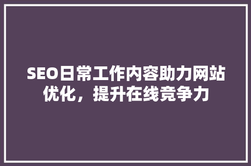 SEO日常工作内容助力网站优化，提升在线竞争力