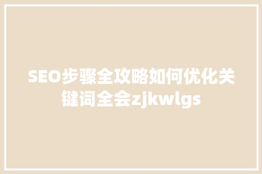 SEO步骤全攻略如何优化关键词全会zjkwlgs