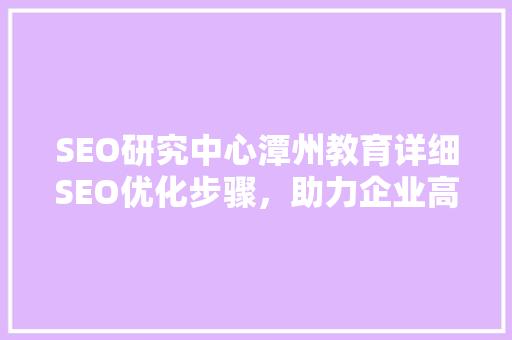 SEO研究中心潭州教育详细SEO优化步骤，助力企业高效提升网站排名