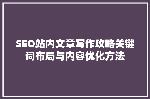 SEO站内文章写作攻略关键词布局与内容优化方法