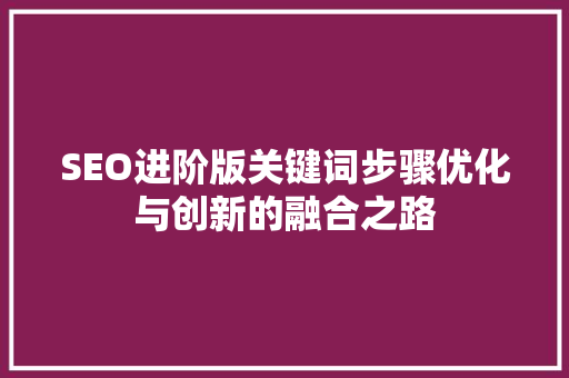 SEO进阶版关键词步骤优化与创新的融合之路