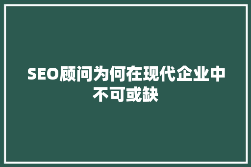 SEO顾问为何在现代企业中不可或缺