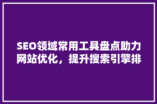 SEO领域常用工具盘点助力网站优化，提升搜索引擎排名
